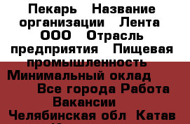 Пекарь › Название организации ­ Лента, ООО › Отрасль предприятия ­ Пищевая промышленность › Минимальный оклад ­ 20 000 - Все города Работа » Вакансии   . Челябинская обл.,Катав-Ивановск г.